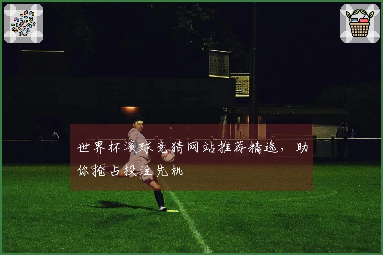 世界杯滚球竞猜网站推荐精选，助你抢占投注先机