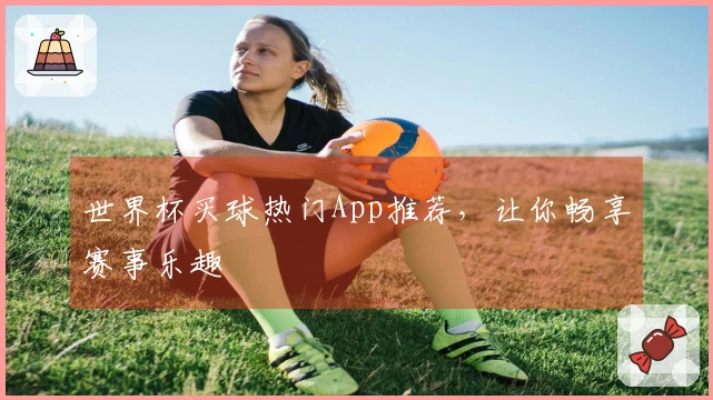 世界杯买球热门App推荐，让你畅享赛事乐趣