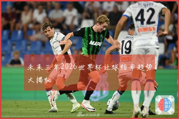 未来三年2026世界杯让球赔率趋势大揭秘