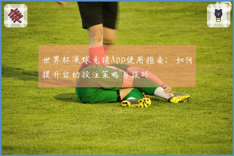 世界杯滚球竞猜App使用指南：如何提升你的投注策略与技巧