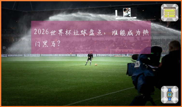 2026世界杯让球盘点，谁能成为热门黑马？
