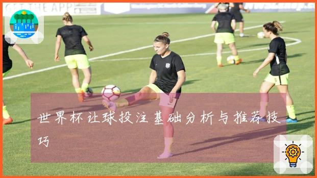 世界杯让球投注基础分析与推荐技巧