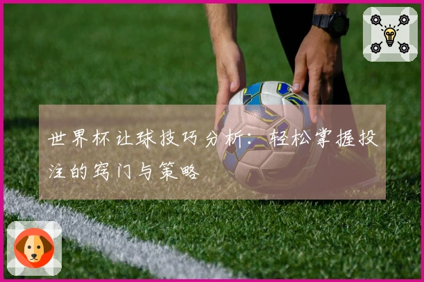 世界杯让球技巧分析：轻松掌握投注的窍门与策略