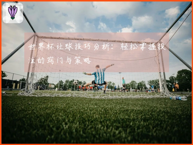 世界杯让球技巧分析：轻松掌握投注的窍门与策略