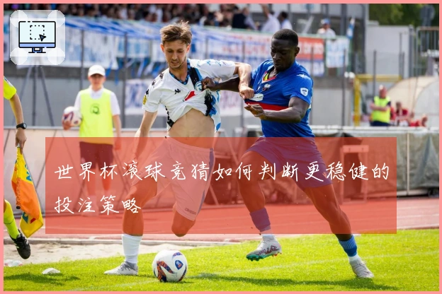 世界杯滚球竞猜如何判断更稳健的投注策略