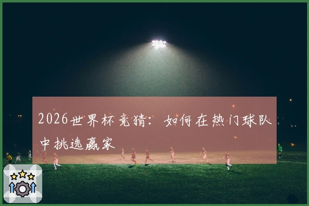 2026世界杯竞猜：如何在热门球队中挑选赢家