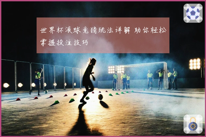 世界杯滚球竞猜玩法详解 助你轻松掌握投注技巧