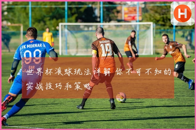 世界杯滚球玩法详解 你不可不知的实战技巧和策略