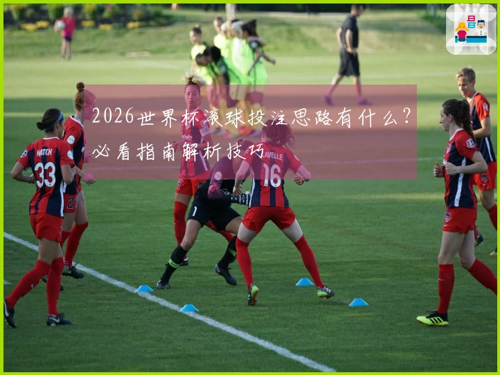2026世界杯滚球投注思路有什么？必看指南解析技巧