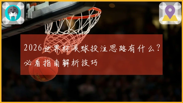 2026世界杯滚球投注思路有什么？必看指南解析技巧